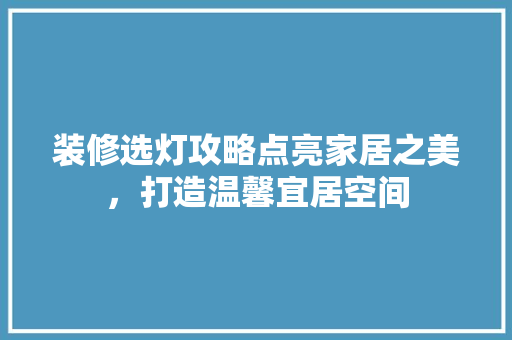 装修选灯攻略点亮家居之美，打造温馨宜居空间