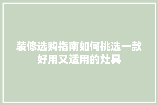 装修选购指南如何挑选一款好用又适用的灶具