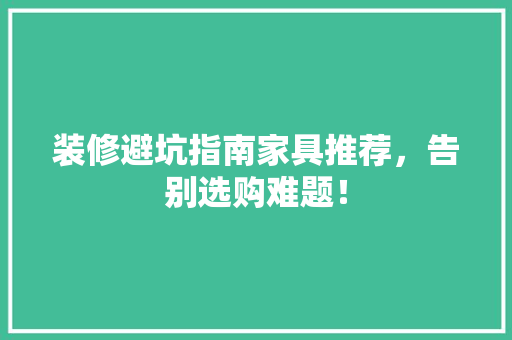 装修避坑指南家具推荐，告别选购难题！