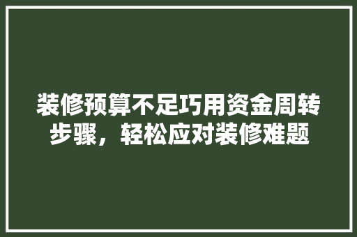 装修预算不足巧用资金周转步骤，轻松应对装修难题