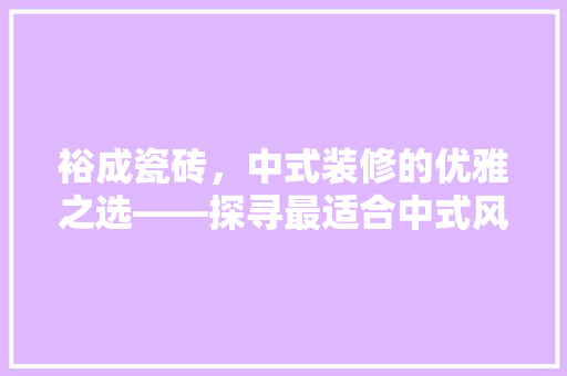 裕成瓷砖，中式装修的优雅之选——探寻最适合中式风格的瓷砖产品