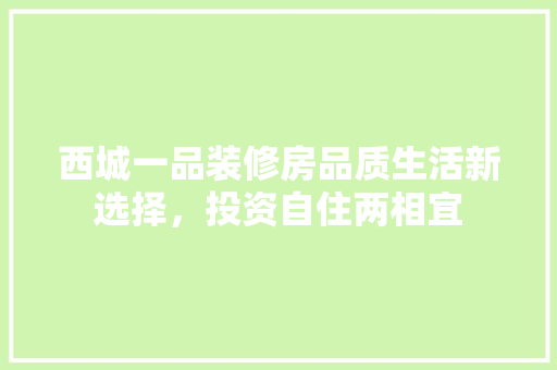 西城一品装修房品质生活新选择，投资自住两相宜