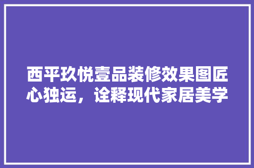 西平玖悦壹品装修效果图匠心独运，诠释现代家居美学