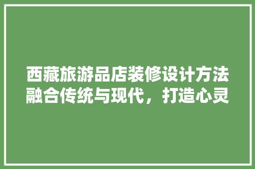 西藏旅游品店装修设计方法融合传统与现代，打造心灵之旅的温馨驿站