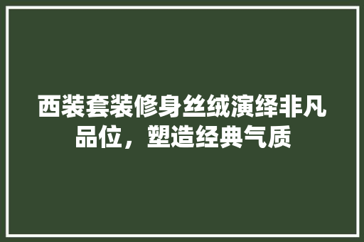 西装套装修身丝绒演绎非凡品位，塑造经典气质