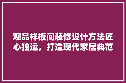 观品样板间装修设计方法匠心独运，打造现代家居典范