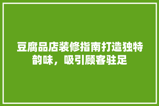 豆腐品店装修指南打造独特韵味，吸引顾客驻足
