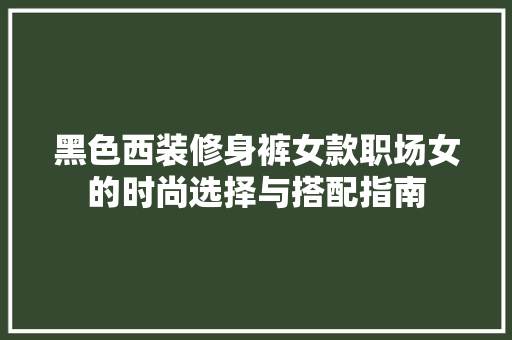 黑色西装修身裤女款职场女的时尚选择与搭配指南  第1张