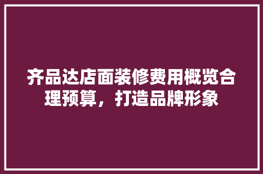 齐品达店面装修费用概览合理预算，打造品牌形象