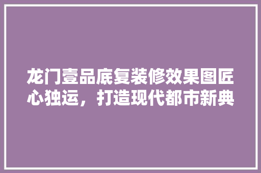 龙门壹品底复装修效果图匠心独运，打造现代都市新典范