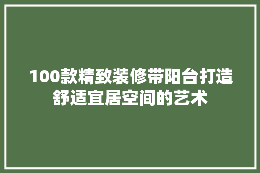 100款精致装修带阳台打造舒适宜居空间的艺术