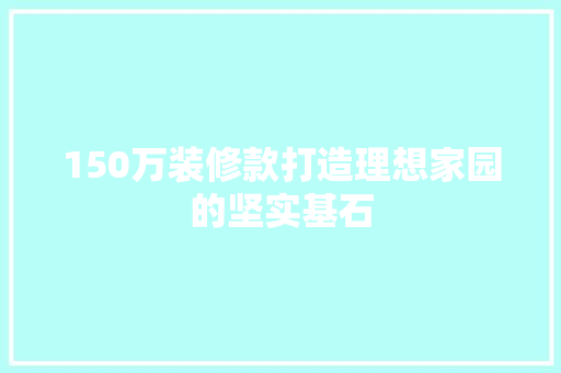 150万装修款打造理想家园的坚实基石