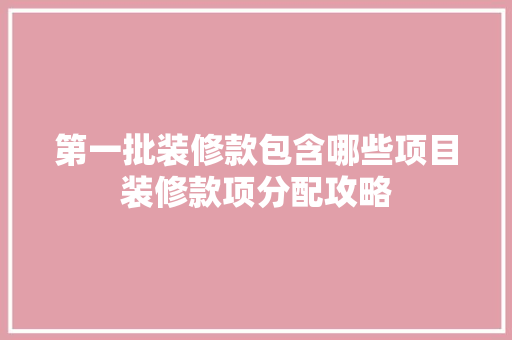 第一批装修款包含哪些项目装修款项分配攻略