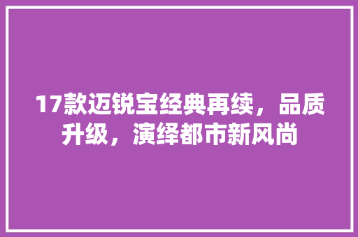 17款迈锐宝经典再续，品质升级，演绎都市新风尚