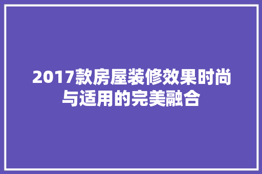 2017款房屋装修效果时尚与适用的完美融合