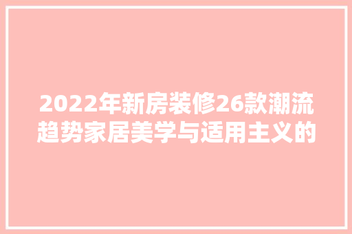 2022年新房装修26款潮流趋势家居美学与适用主义的完美融合