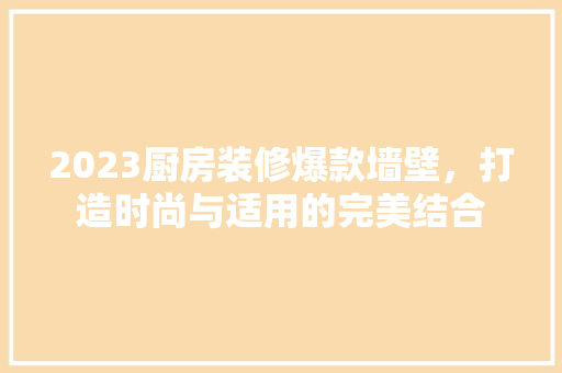 2023厨房装修爆款墙壁，打造时尚与适用的完美结合