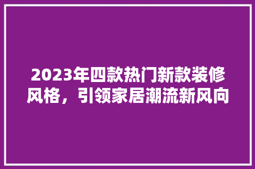 2023年四款热门新款装修风格，引领家居潮流新风向