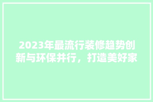2023年最流行装修趋势创新与环保并行，打造美好家居生活