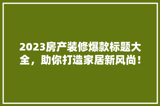 2023房产装修爆款标题大全，助你打造家居新风尚！