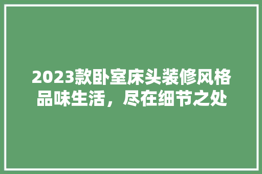 2023款卧室床头装修风格品味生活，尽在细节之处