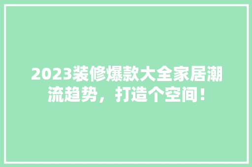 2023装修爆款大全家居潮流趋势，打造个空间！
