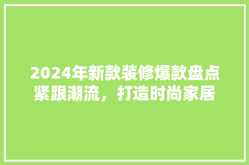 2024年新款装修爆款盘点紧跟潮流，打造时尚家居
