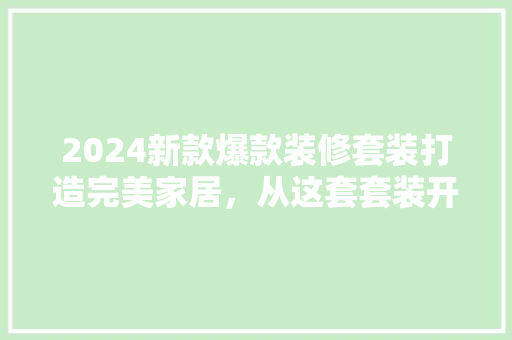 2024新款爆款装修套装打造完美家居，从这套套装开始！