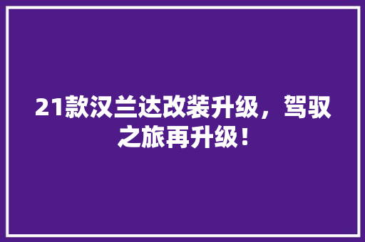 21款汉兰达改装升级，驾驭之旅再升级！