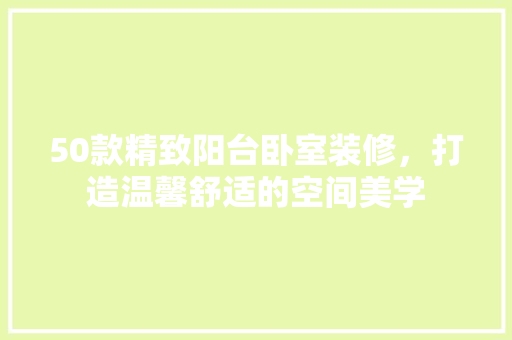 50款精致阳台卧室装修，打造温馨舒适的空间美学