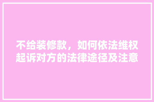 不给装修款，如何依法维权起诉对方的法律途径及注意事项