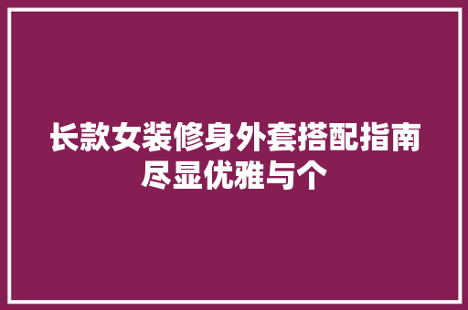 长款女装修身外套搭配指南尽显优雅与个
