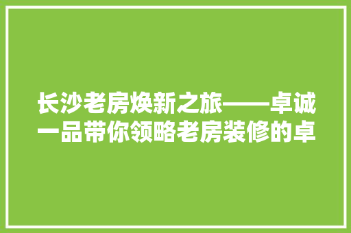 长沙老房焕新之旅——卓诚一品带你领略老房装修的卓越魅力
