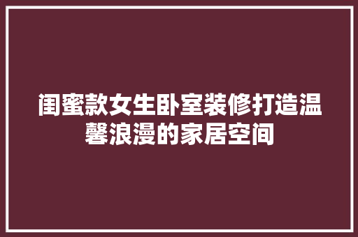 闺蜜款女生卧室装修打造温馨浪漫的家居空间