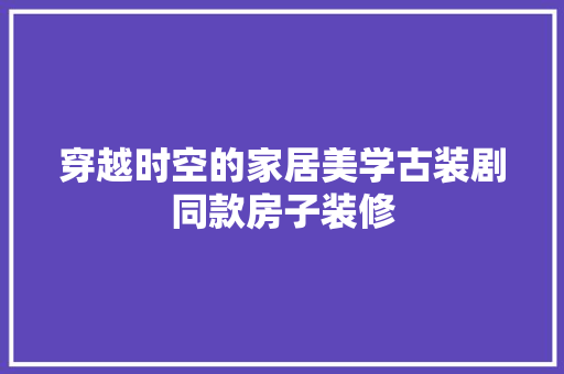 穿越时空的家居美学古装剧同款房子装修