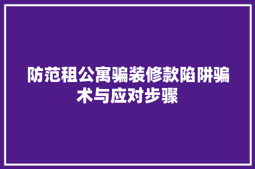 防范租公寓骗装修款陷阱骗术与应对步骤