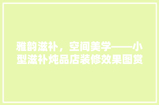 雅韵滋补，空间美学——小型滋补炖品店装修效果图赏析
