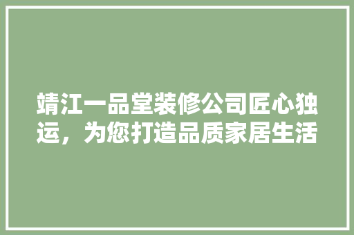 靖江一品堂装修公司匠心独运，为您打造品质家居生活