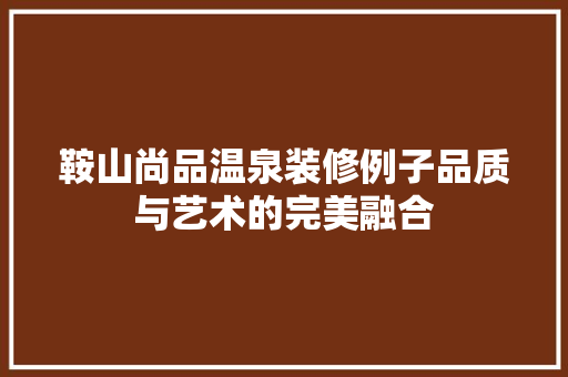 鞍山尚品温泉装修例子品质与艺术的完美融合