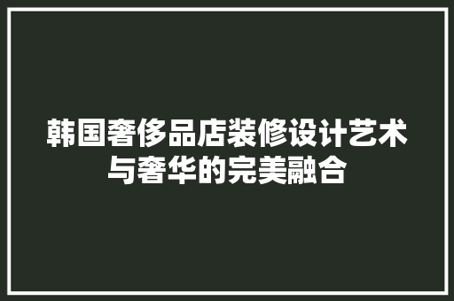韩国奢侈品店装修设计艺术与奢华的完美融合