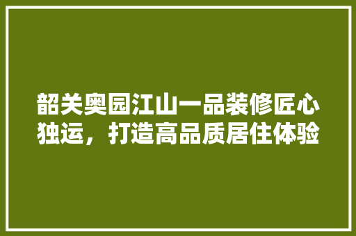韶关奥园江山一品装修匠心独运，打造高品质居住体验