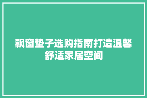 飘窗垫子选购指南打造温馨舒适家居空间