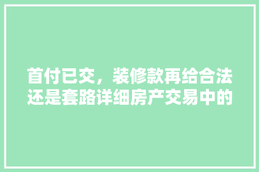 首付已交，装修款再给合法还是套路详细房产交易中的装修款支付问题
