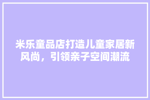 米乐童品店打造儿童家居新风尚，引领亲子空间潮流