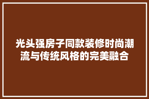 光头强房子同款装修时尚潮流与传统风格的完美融合