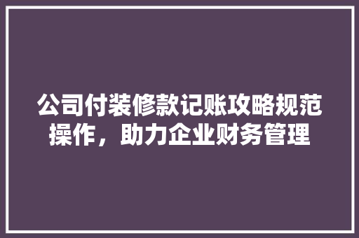 公司付装修款记账攻略规范操作，助力企业财务管理