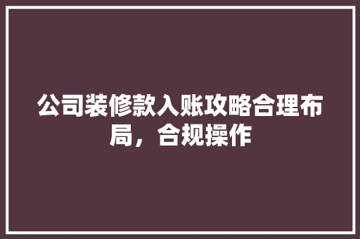 公司装修款入账攻略合理布局，合规操作