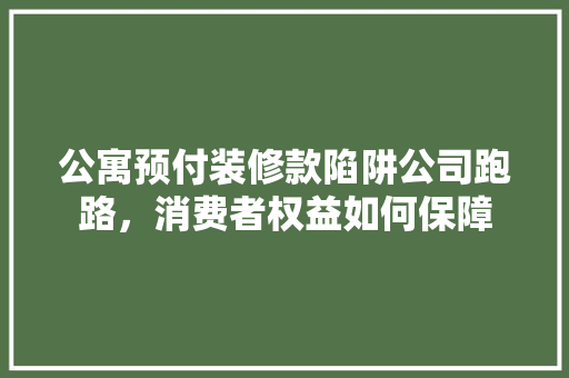 公寓预付装修款陷阱公司跑路，消费者权益如何保障