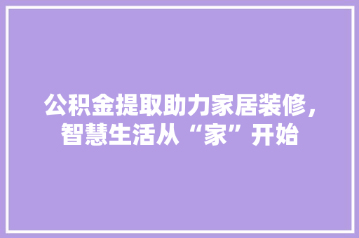 公积金提取助力家居装修，智慧生活从“家”开始