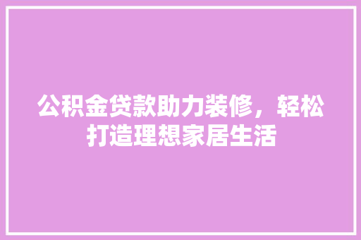 公积金贷款助力装修，轻松打造理想家居生活